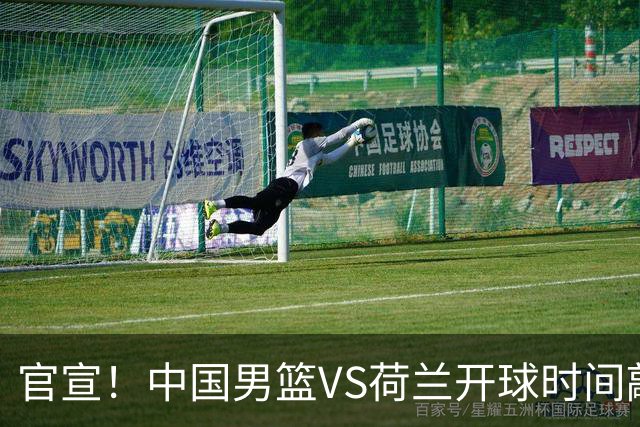官宣！中国男篮VS荷兰开球时间敲定，央视直播，郭士强带队全力争胜